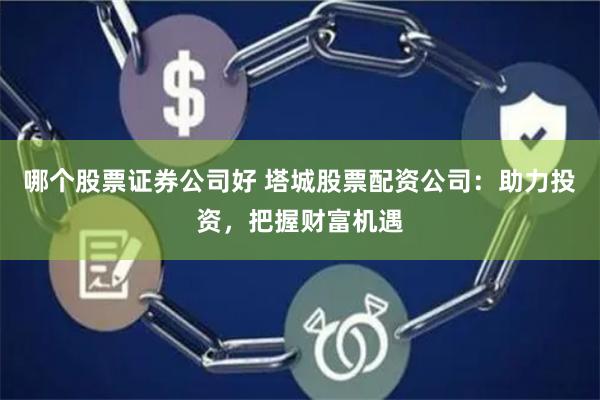 哪个股票证券公司好 塔城股票配资公司：助力投资，把握财富机遇