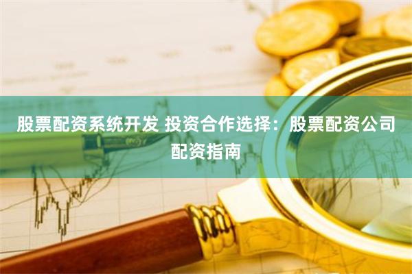 股票配资系统开发 投资合作选择：股票配资公司配资指南