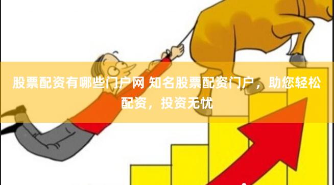 股票配资有哪些门户网 知名股票配资门户，助您轻松配资，投资无忧