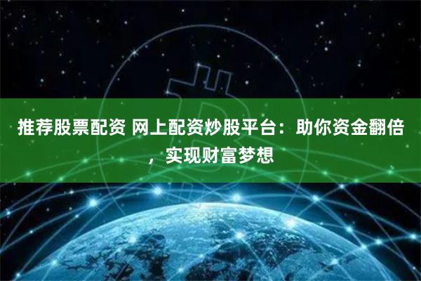 推荐股票配资 网上配资炒股平台：助你资金翻倍，实现财富梦想