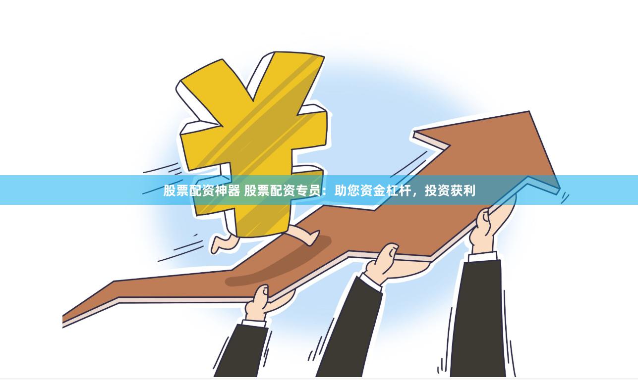 股票配资神器 股票配资专员：助您资金杠杆，投资获利