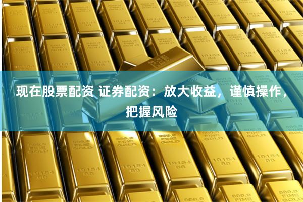 现在股票配资 证券配资：放大收益，谨慎操作，把握风险