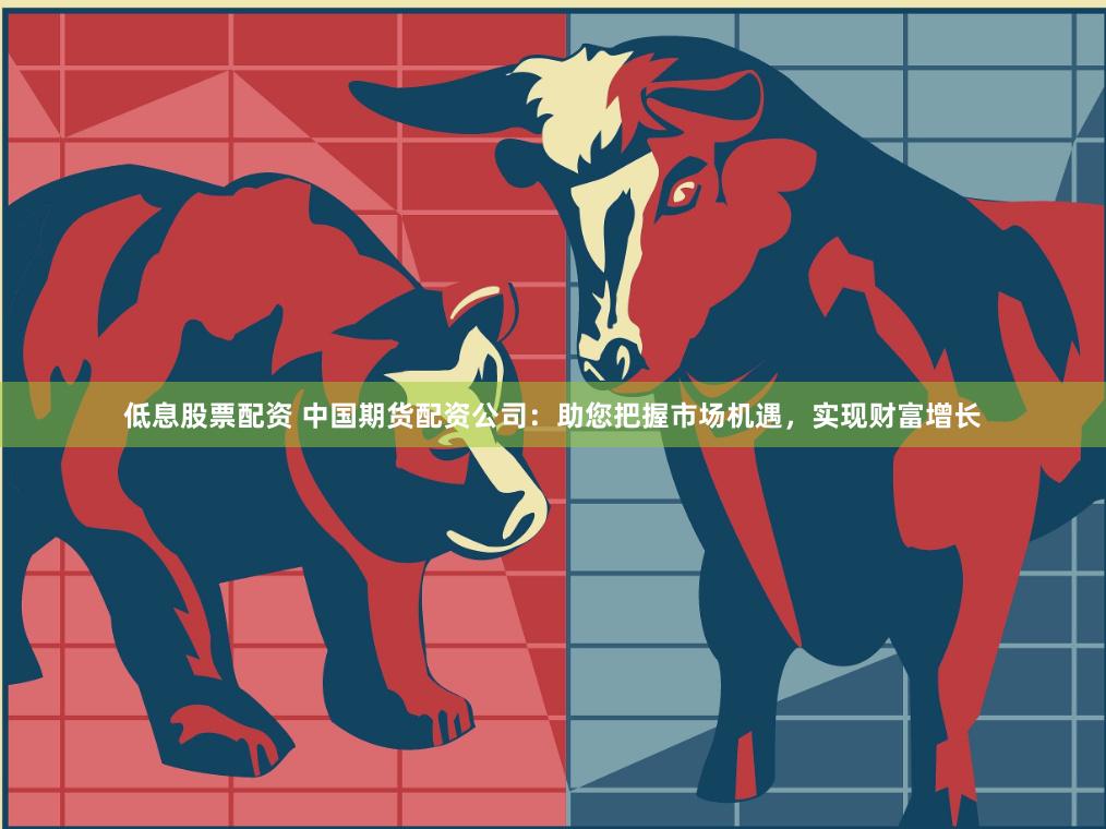 低息股票配资 中国期货配资公司：助您把握市场机遇，实现财富增
