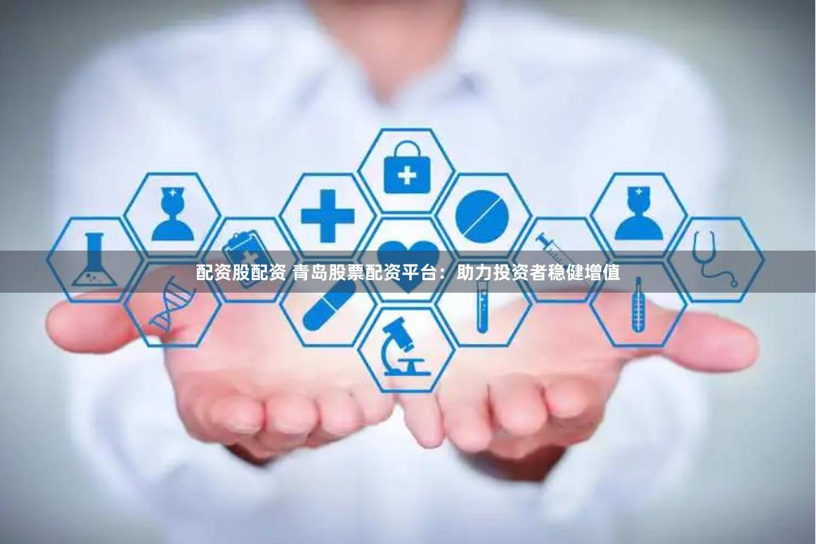配资股配资 青岛股票配资平台：助力投资者稳健增值