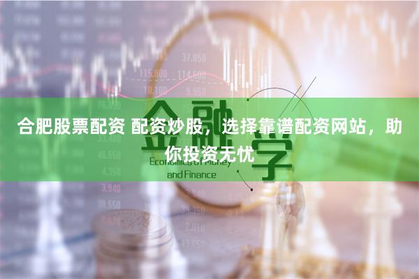 合肥股票配资 配资炒股，选择靠谱配资网站，助你投资无忧