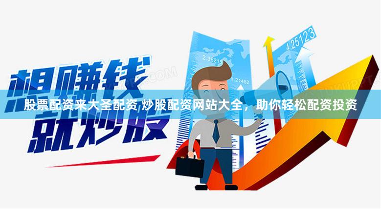 股票配资来大圣配资 炒股配资网站大全，助你轻松配资投资