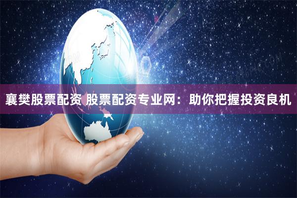 襄樊股票配资 股票配资专业网：助你把握投资良机