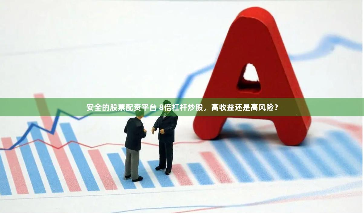 安全的股票配资平台 8倍杠杆炒股，高收益还是高风险？