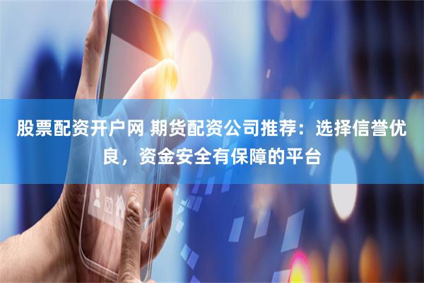 股票配资开户网 期货配资公司推荐：选择信誉优良，资金安全有保障的平台