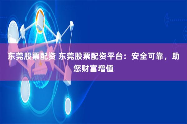 东莞股票配资 东莞股票配资平台：安全可靠，助您财富增值