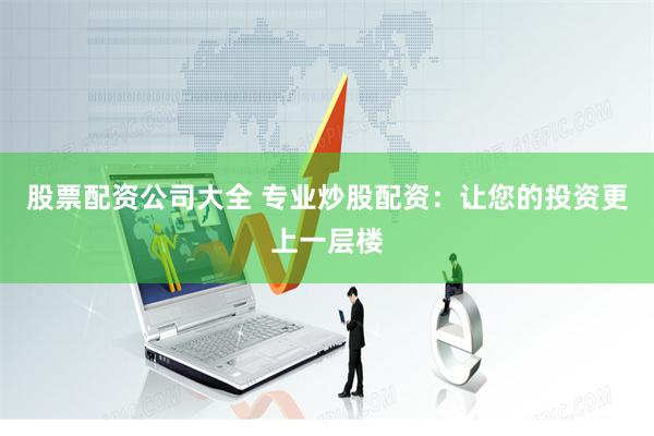 股票配资公司大全 专业炒股配资：让您的投资更上一层楼