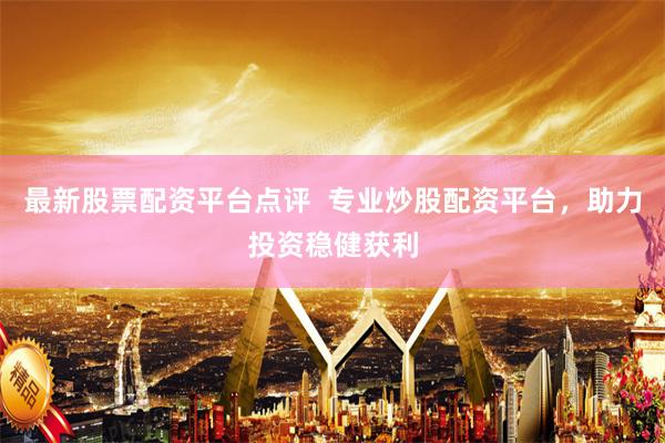 最新股票配资平台点评  专业炒股配资平台，助力投资稳健获利