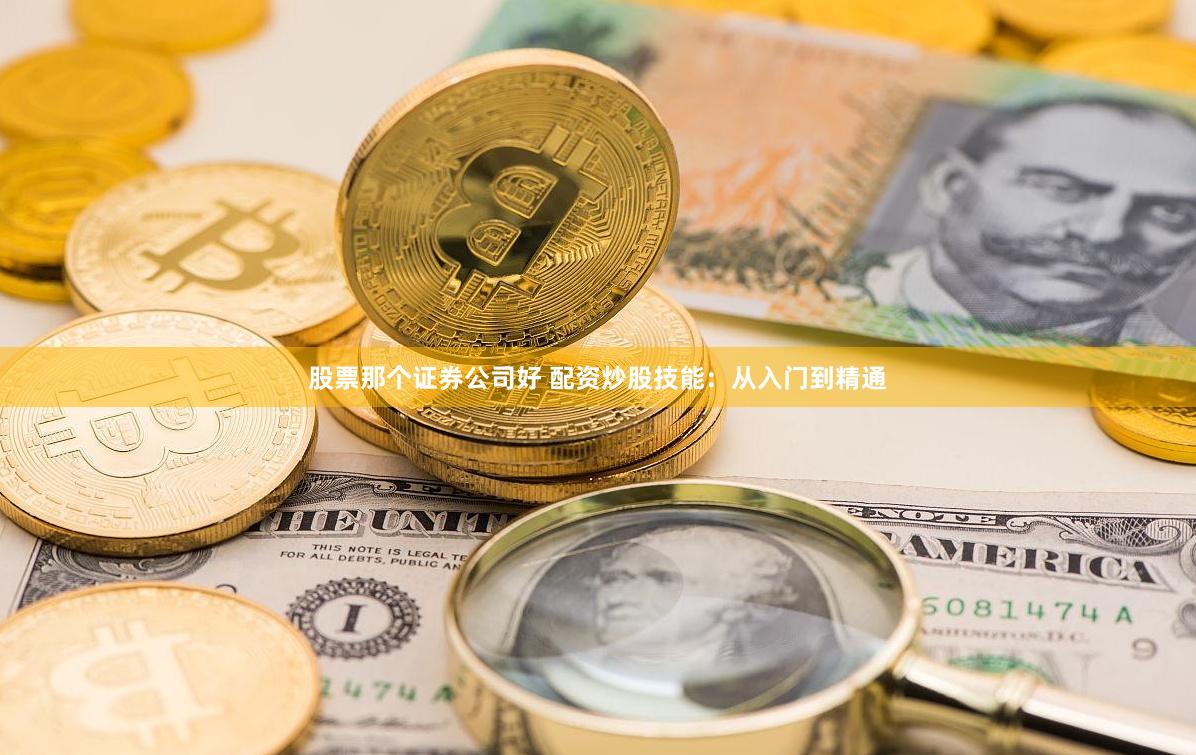 股票那个证券公司好 配资炒股技能：从入门到精通