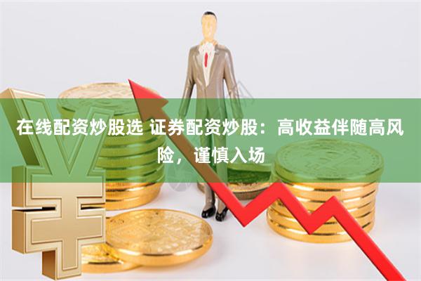 在线配资炒股选 证券配资炒股：高收益伴随高风险，谨慎入场