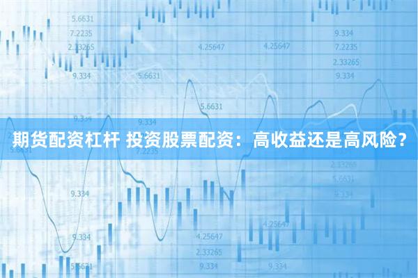 期货配资杠杆 投资股票配资：高收益还是高风险？