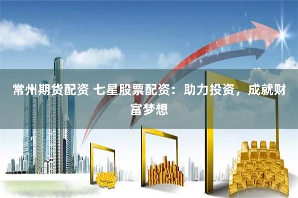 常州期货配资 七星股票配资：助力投资，成就财富梦想