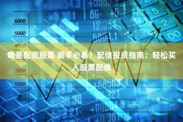 啥是配资股票 新手必看！配债投资指南：轻松买入股票配债