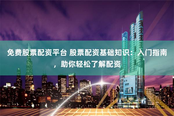免费股票配资平台 股票配资基础知识：入门指南，助你轻松了解配