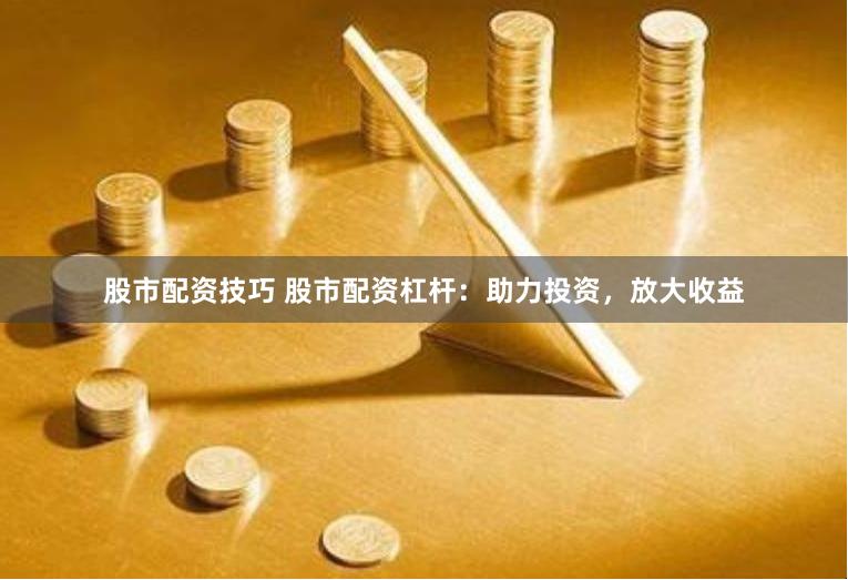 股市配资技巧 股市配资杠杆：助力投资，放大收益