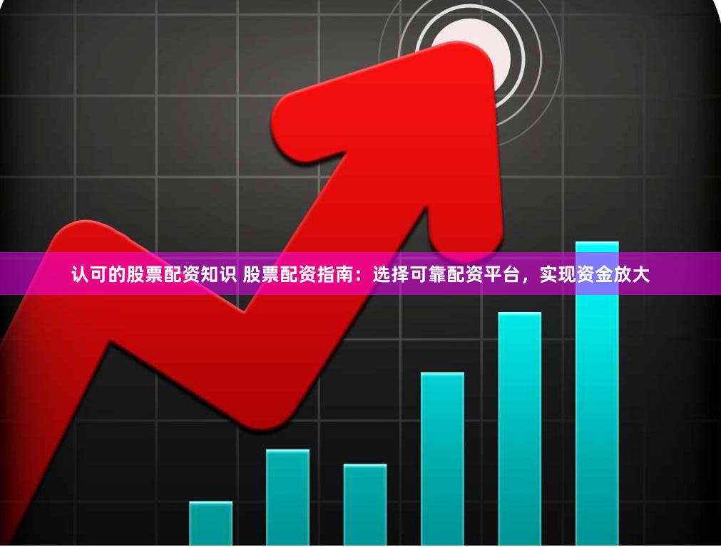 认可的股票配资知识 股票配资指南：选择可靠配资平台，实现资金