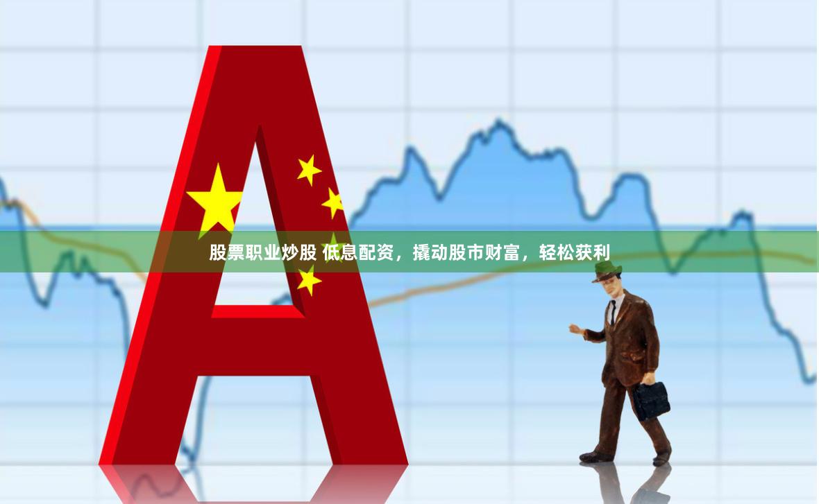 股票职业炒股 低息配资，撬动股市财富，轻松获利