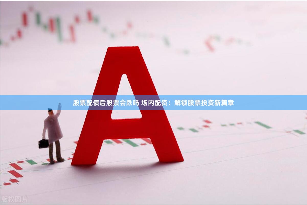 股票配债后股票会跌吗 场内配资：解锁股票投资新篇章
