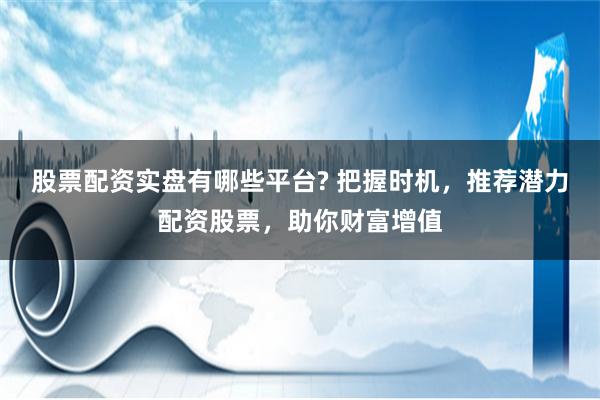 股票配资实盘有哪些平台? 把握时机，推荐潜力配资股票，助你财富增值