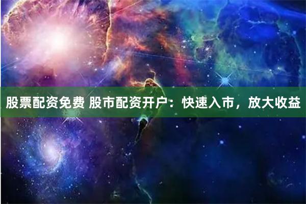 股票配资免费 股市配资开户：快速入市，放大收益
