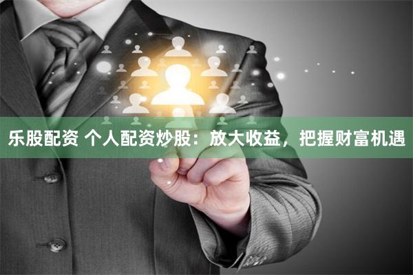 乐股配资 个人配资炒股：放大收益，把握财富机遇