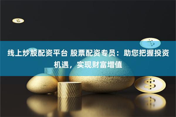线上炒股配资平台 股票配资专员：助您把握投资机遇，实现财富增