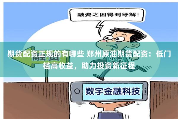期货配资正规的有哪些 郑州原油期货配资：低门槛高收益，助力投