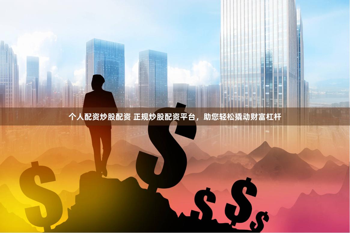个人配资炒股配资 正规炒股配资平台，助您轻松撬动财富杠杆