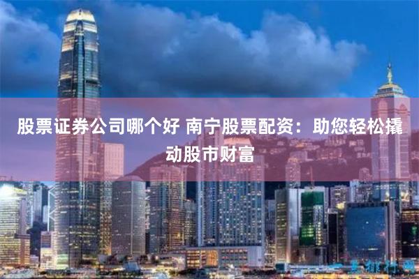 股票证券公司哪个好 南宁股票配资：助您轻松撬动股市财富