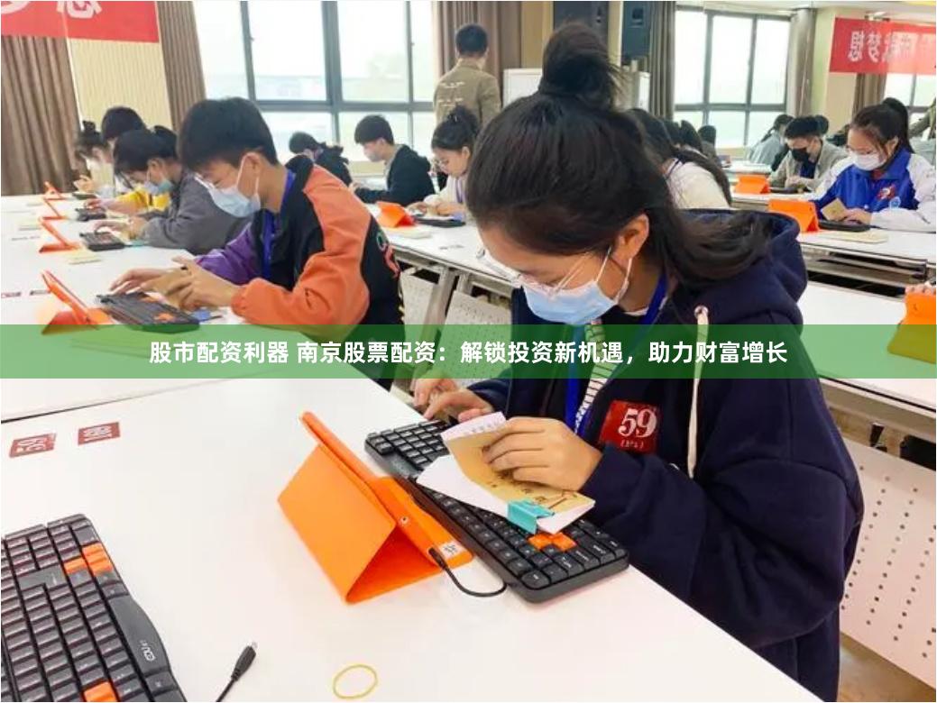 股市配资利器 南京股票配资：解锁投资新机遇，助力财富增长