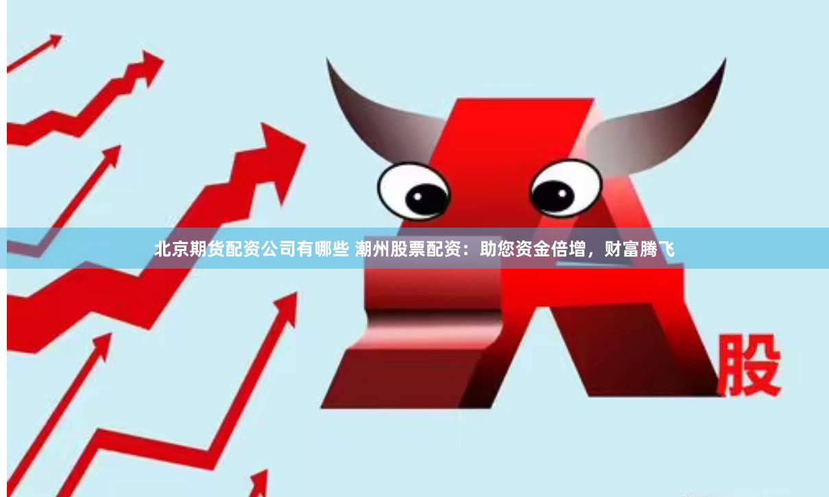 北京期货配资公司有哪些 潮州股票配资：助您资金倍增，财富腾飞
