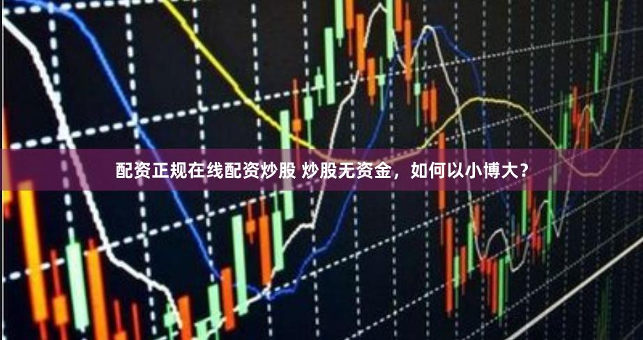 配资正规在线配资炒股 炒股无资金，如何以小博大？