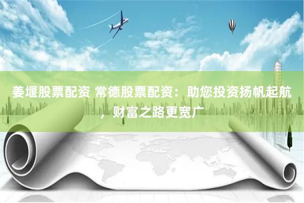 姜堰股票配资 常德股票配资：助您投资扬帆起航，财富之路更宽广