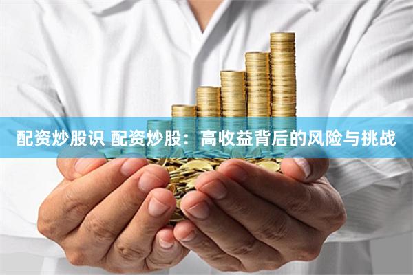 配资炒股识 配资炒股：高收益背后的风险与挑战