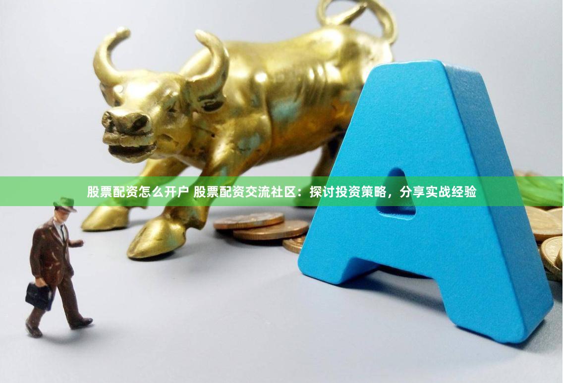 股票配资怎么开户 股票配资交流社区：探讨投资策略，分享实战经