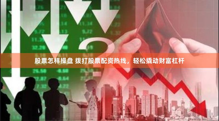 股票怎样操盘 拨打股票配资热线，轻松撬动财富杠杆