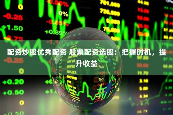 配资炒股优秀配资 股票配资选股：把握时机，提升收益