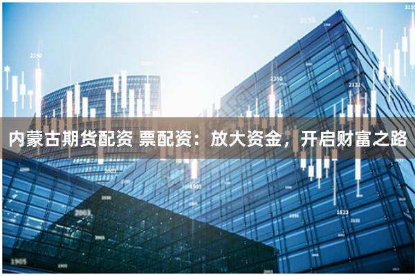 内蒙古期货配资 票配资：放大资金，开启财富之路