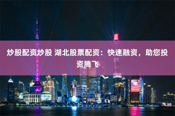炒股配资炒股 湖北股票配资：快速融资，助您投资腾飞