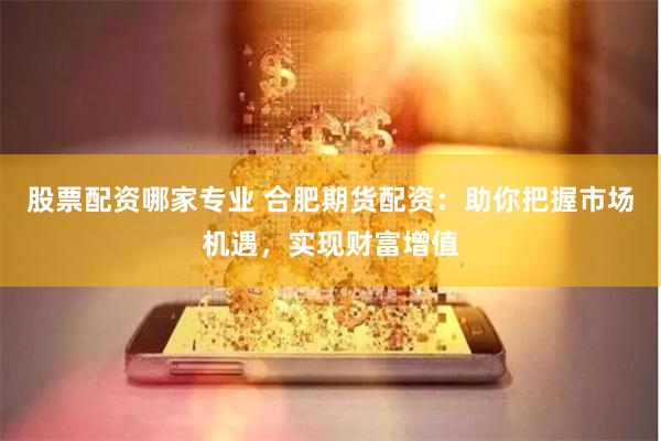 股票配资哪家专业 合肥期货配资：助你把握市场机遇，实现财富增