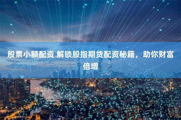 股票小额配资 解锁股指期货配资秘籍，助你财富倍增