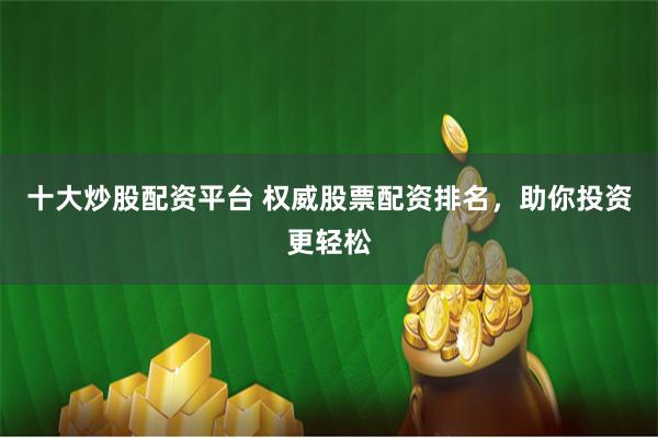 十大炒股配资平台 权威股票配资排名，助你投资更轻松