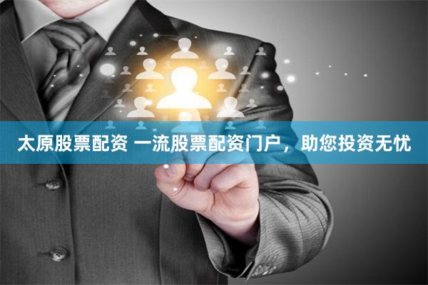 太原股票配资 一流股票配资门户，助您投资无忧