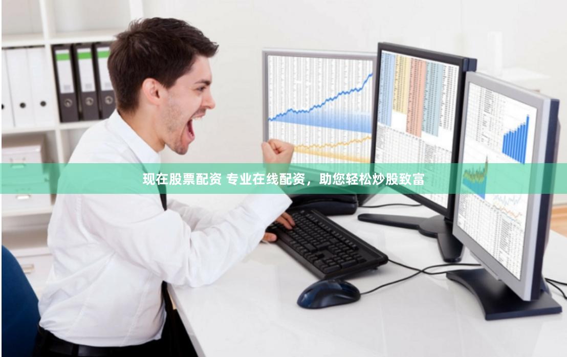 现在股票配资 专业在线配资，助您轻松炒股致富