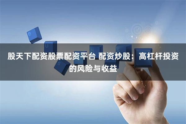股天下配资股票配资平台 配资炒股：高杠杆投资的风险与收益