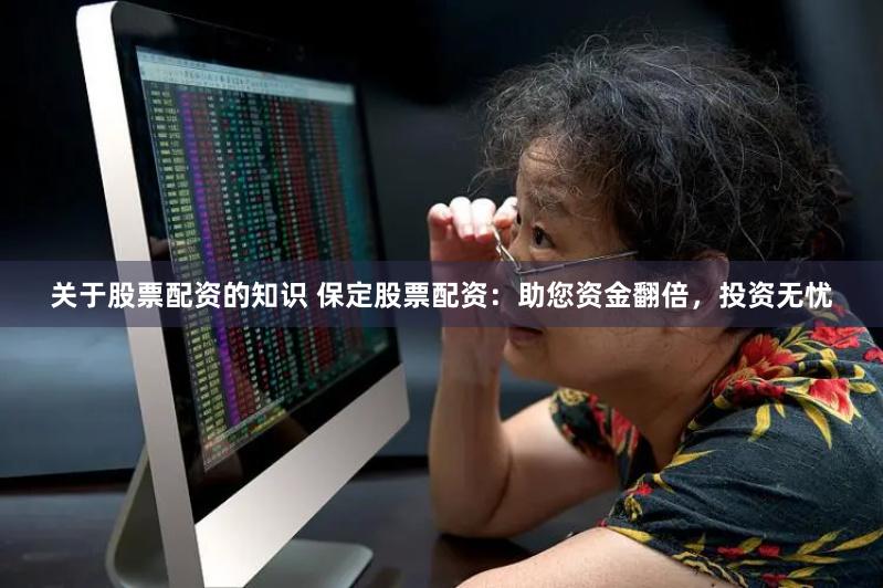 关于股票配资的知识 保定股票配资：助您资金翻倍，投资无忧